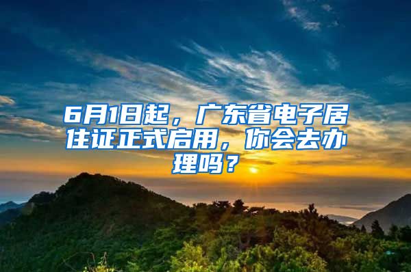 6月1日起，广东省电子居住证正式启用，你会去办理吗？