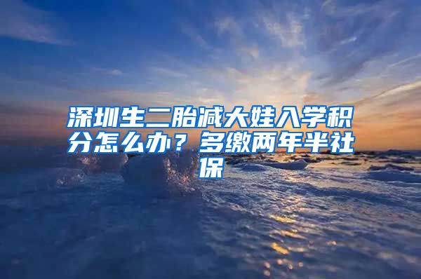 深圳生二胎减大娃入学积分怎么办？多缴两年半社保