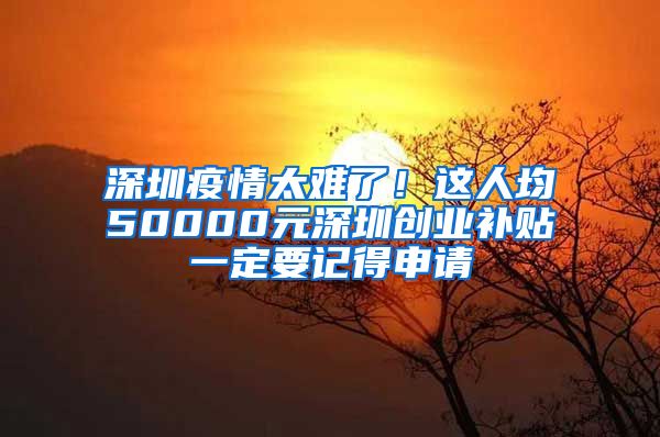 深圳疫情太难了！这人均50000元深圳创业补贴一定要记得申请