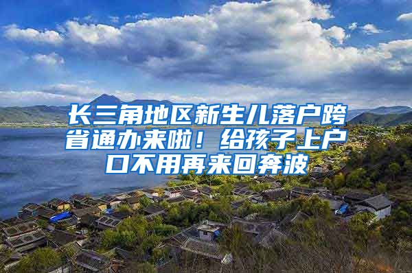 长三角地区新生儿落户跨省通办来啦！给孩子上户口不用再来回奔波