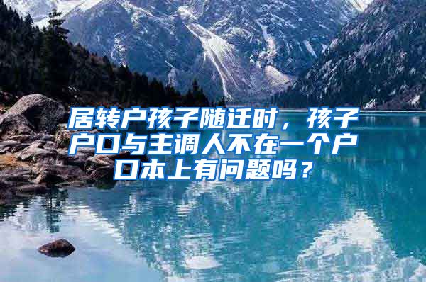 居转户孩子随迁时，孩子户口与主调人不在一个户口本上有问题吗？