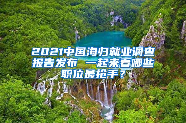 2021中国海归就业调查报告发布 一起来看哪些职位最抢手？