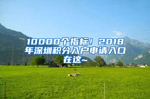 10000个指标！2018年深圳积分入户申请入口在这~