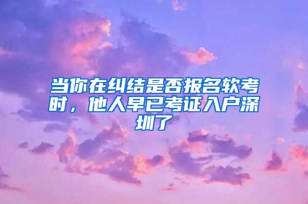 当你在纠结是否报名软考时，他人早已考证入户深圳了