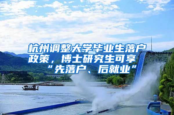 杭州调整大学毕业生落户政策，博士研究生可享“先落户、后就业”