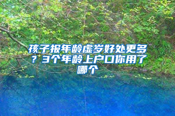 孩子报年龄虚岁好处更多？3个年龄上户口你用了哪个