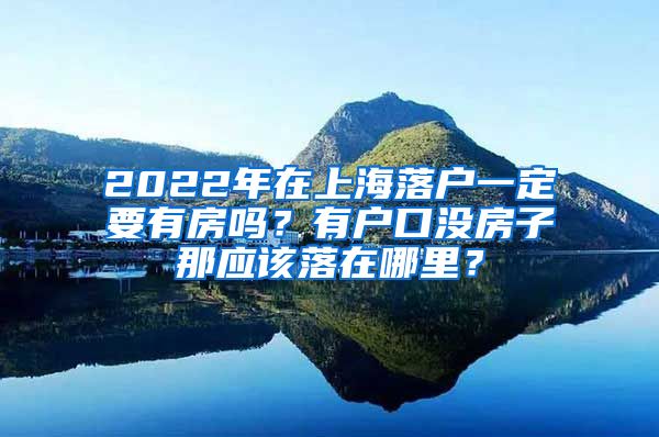 2022年在上海落户一定要有房吗？有户口没房子那应该落在哪里？