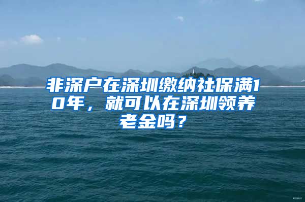 非深户在深圳缴纳社保满10年，就可以在深圳领养老金吗？