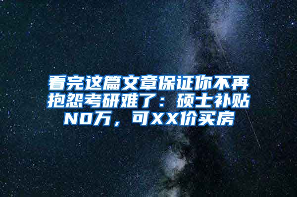 看完这篇文章保证你不再抱怨考研难了：硕士补贴N0万，可XX价买房