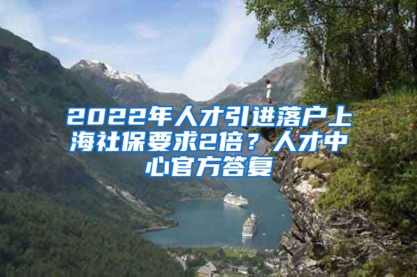 2022年人才引进落户上海社保要求2倍？人才中心官方答复