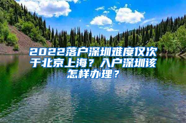 2022落户深圳难度仅次于北京上海？入户深圳该怎样办理？