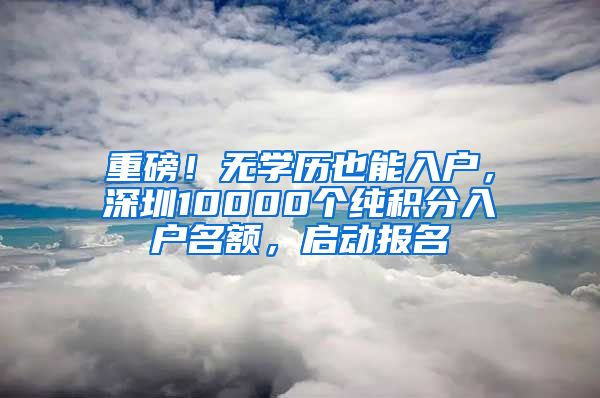 重磅！无学历也能入户，深圳10000个纯积分入户名额，启动报名