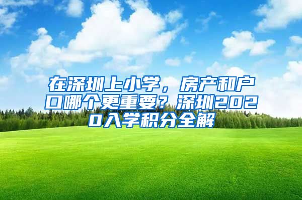 在深圳上小学，房产和户口哪个更重要？深圳2020入学积分全解