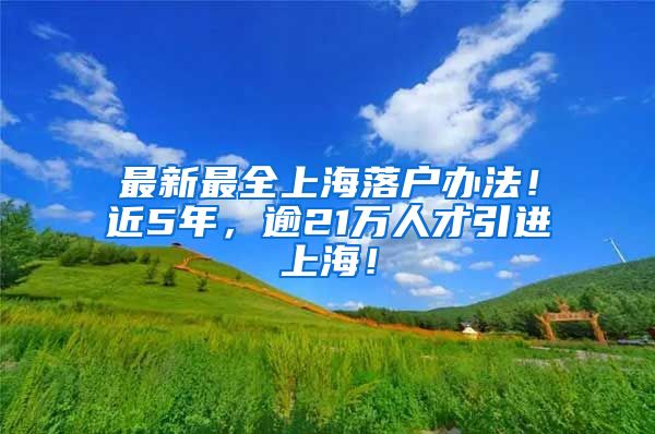 最新最全上海落户办法！近5年，逾21万人才引进上海！