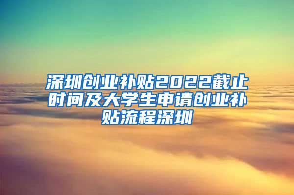 深圳创业补贴2022截止时间及大学生申请创业补贴流程深圳