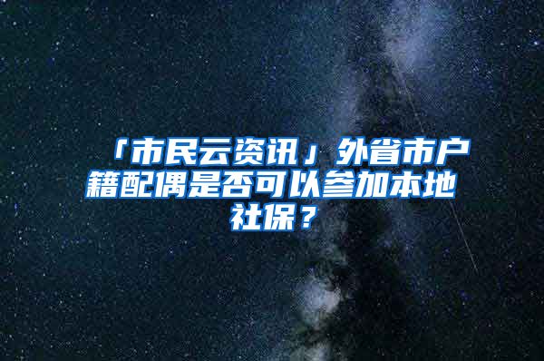 「市民云资讯」外省市户籍配偶是否可以参加本地社保？