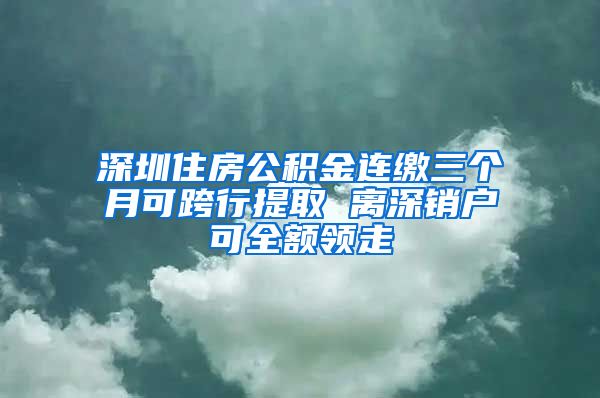 深圳住房公积金连缴三个月可跨行提取 离深销户可全额领走