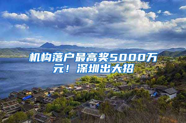 机构落户最高奖5000万元！深圳出大招→