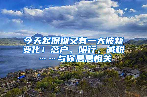 今天起深圳又有一大波新变化！落户、限行、减税……与你息息相关