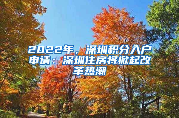 2022年，深圳积分入户申请：深圳住房将掀起改革热潮