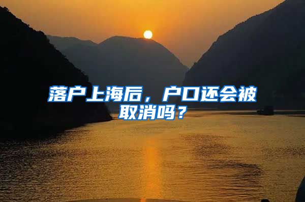 落户上海后，户口还会被取消吗？