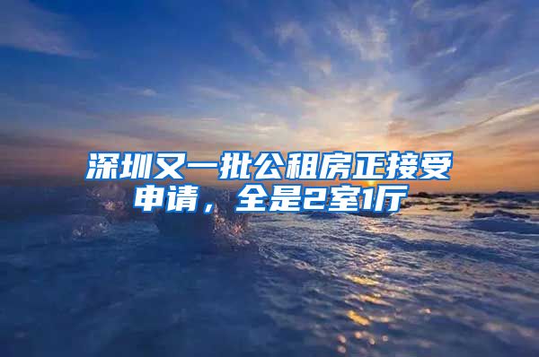 深圳又一批公租房正接受申请，全是2室1厅