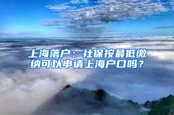 上海落户：社保按最低缴纳可以申请上海户口吗？