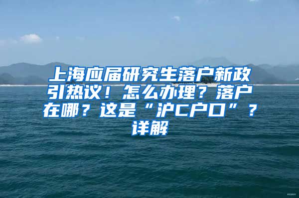 上海应届研究生落户新政引热议！怎么办理？落户在哪？这是“沪C户口”？详解→