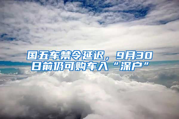 国五车禁令延迟，9月30日前仍可购车入“深户”