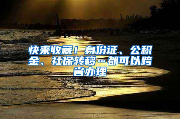 快来收藏！身份证、公积金、社保转移…都可以跨省办理