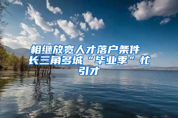 相继放宽人才落户条件 长三角多城“毕业季”忙引才