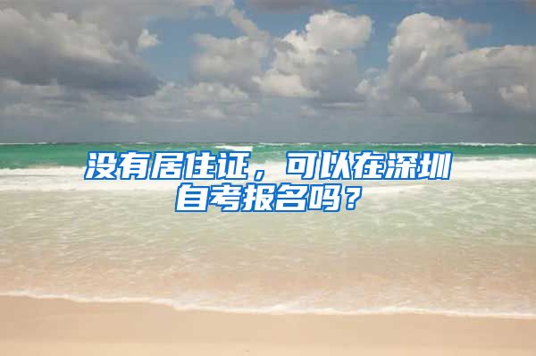 没有居住证，可以在深圳自考报名吗？