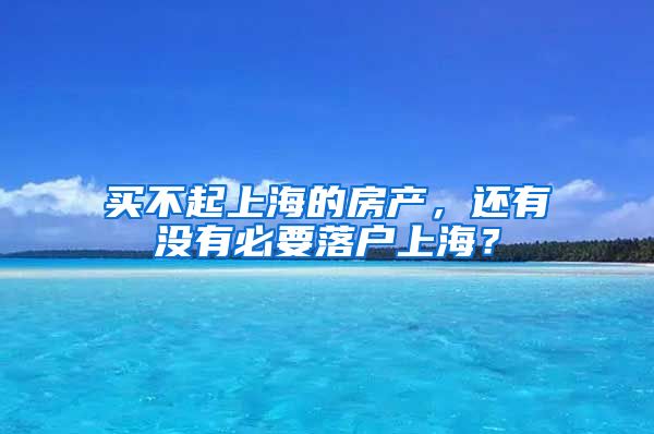 买不起上海的房产，还有没有必要落户上海？