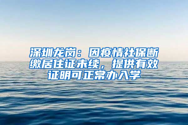 深圳龙岗：因疫情社保断缴居住证未续，提供有效证明可正常办入学