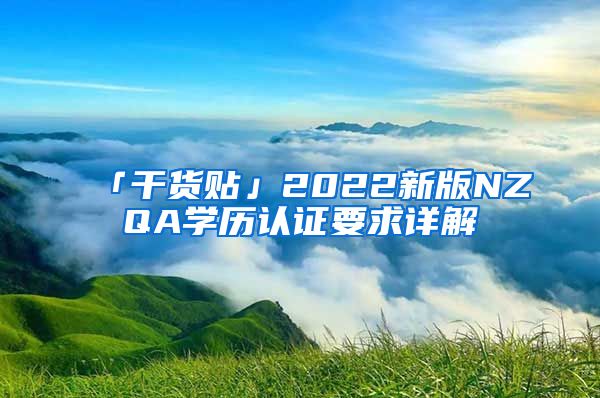 「干货贴」2022新版NZQA学历认证要求详解