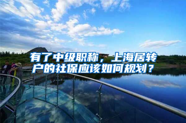 有了中级职称，上海居转户的社保应该如何规划？