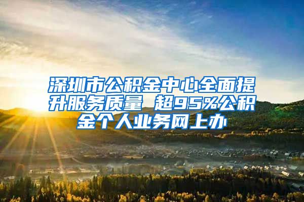 深圳市公积金中心全面提升服务质量 超95%公积金个人业务网上办