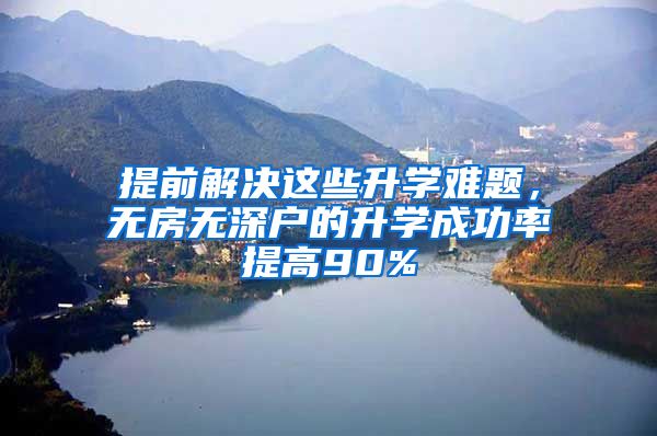 提前解决这些升学难题，无房无深户的升学成功率提高90%