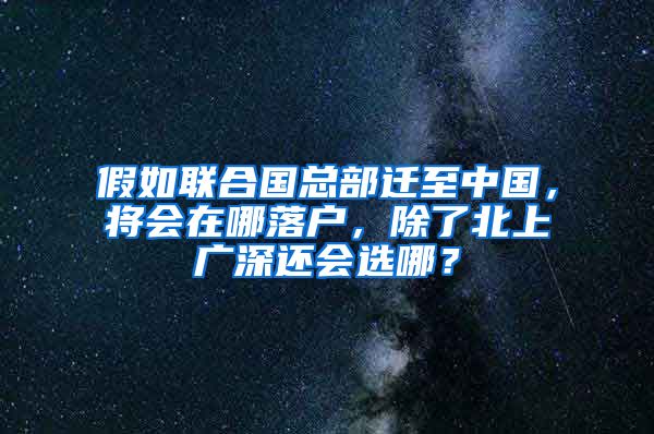 假如联合国总部迁至中国，将会在哪落户，除了北上广深还会选哪？