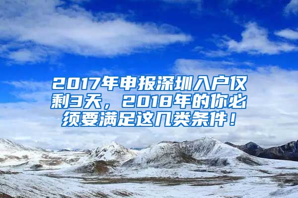 2017年申报深圳入户仅剩3天，2018年的你必须要满足这几类条件！