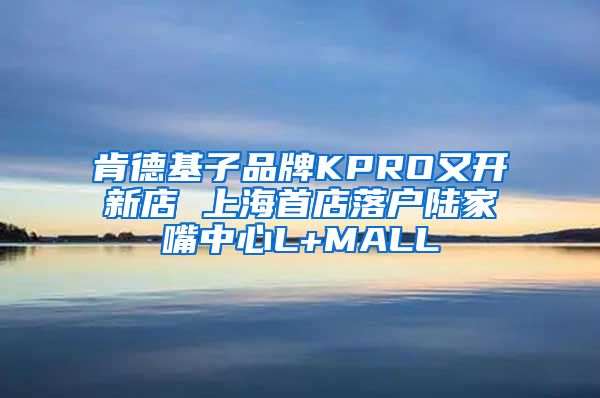 肯德基子品牌KPRO又开新店 上海首店落户陆家嘴中心L+MALL