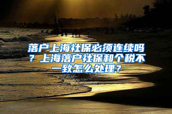 落户上海社保必须连续吗？上海落户社保和个税不一致怎么处理？