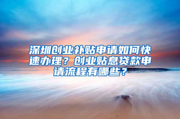 深圳创业补贴申请如何快速办理？创业贴息贷款申请流程有哪些？