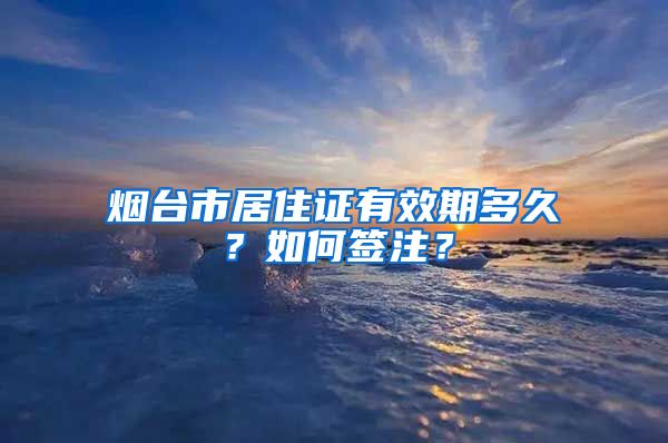 烟台市居住证有效期多久？如何签注？