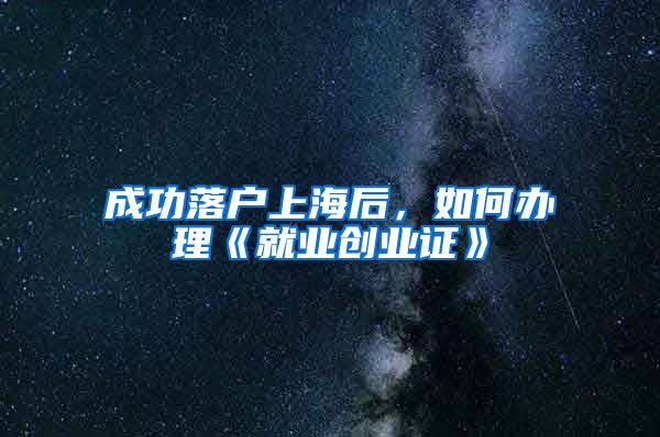 成功落户上海后，如何办理《就业创业证》