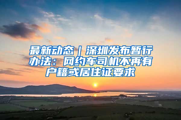 最新动态｜深圳发布暂行办法：网约车司机不再有户籍或居住证要求