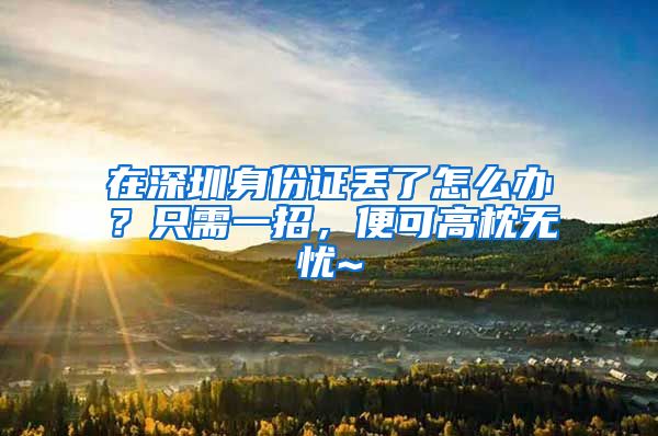 在深圳身份证丢了怎么办？只需一招，便可高枕无忧~