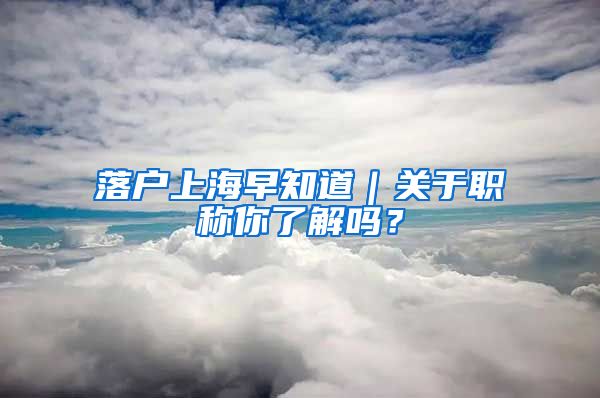 落户上海早知道｜关于职称你了解吗？