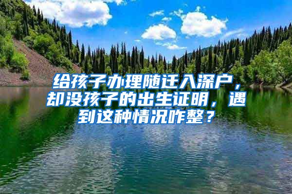 给孩子办理随迁入深户，却没孩子的出生证明，遇到这种情况咋整？