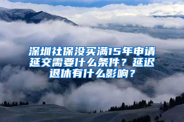 深圳社保没买满15年申请延交需要什么条件？延迟退休有什么影响？